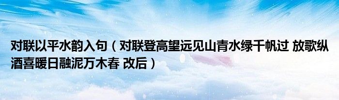 对联以平水韵入句(对联登高望远见山青水绿千帆过 放歌纵酒喜暖日融泥万木春 改后)