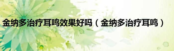金纳多治疗耳鸣效果好吗(金纳多治疗耳鸣)