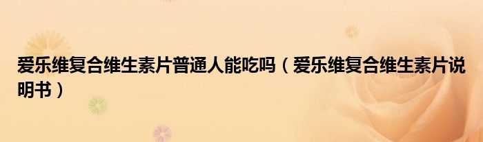 爱乐维复合维生素片普通人能吃吗(爱乐维复合维生素片说明书)