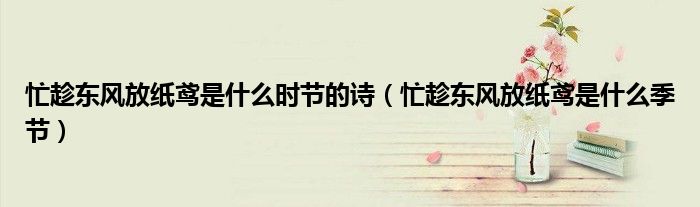 忙趁东风放纸鸢是什么时节的诗(忙趁东风放纸鸢是什么季节)