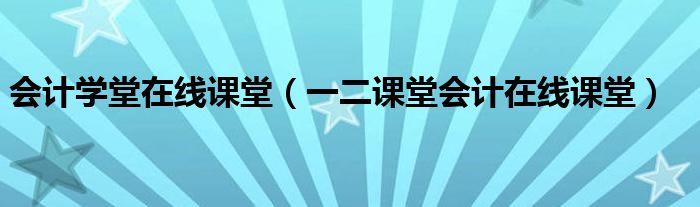会计学堂在线课堂(一二课堂会计在线课堂)
