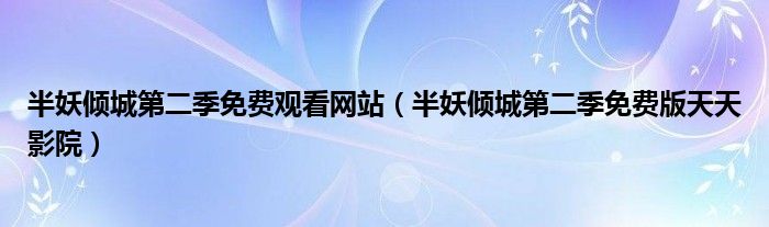 半妖倾城第二季免费观看网站(半妖倾城第二季免费版天天影院)