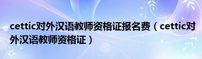 cettic对外汉语教师资格证报名费(cettic对外汉语教师资格证)
