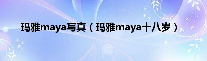 玛雅maya写真(玛雅maya十八岁)