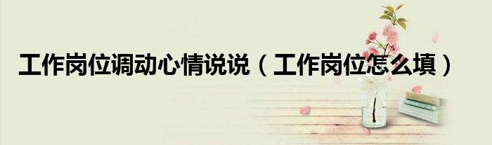 工作岗位调动心情说说(工作岗位怎么填)