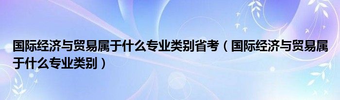 国际经济与贸易属于什么专业类别省考(国际经济与贸易属于什么专业类别)