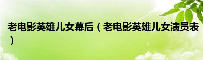老电影英雄儿女幕后(老电影英雄儿女演员表)