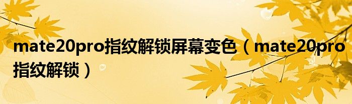 mate20pro指纹解锁屏幕变色(mate20pro指纹解锁)