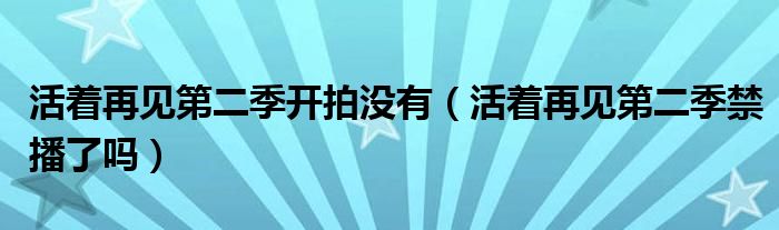 活着再见第二季开拍没有(活着再见第二季禁播了吗)