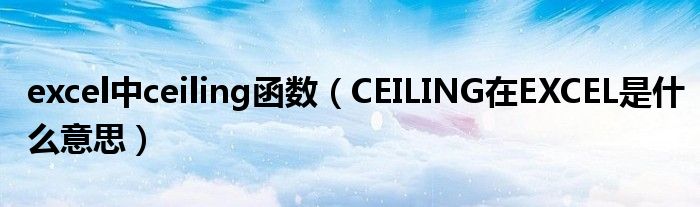 excel中ceiling函数(CEILING在EXCEL是什么意思)