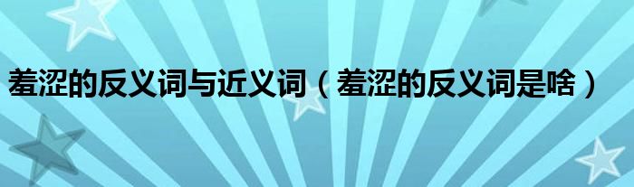 羞涩的反义词与近义词(羞涩的反义词是啥)