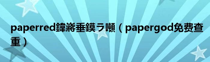 paperred鍏嶈垂鏌ラ噸(papergod免费查重)