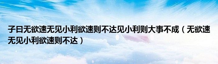 子曰无欲速无见小利欲速则不达见小利则大事不成(无欲速无见小利欲速则不达)