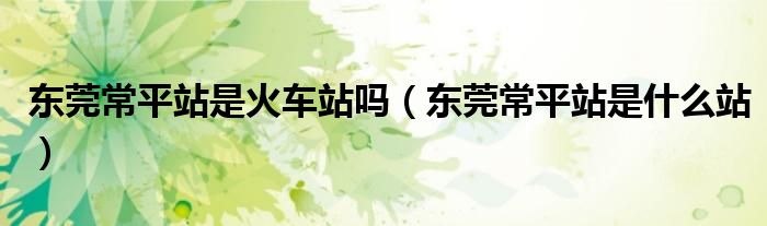 东莞常平站是火车站吗(东莞常平站是什么站)