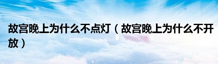 故宫晚上为什么不点灯(故宫晚上为什么不开放)