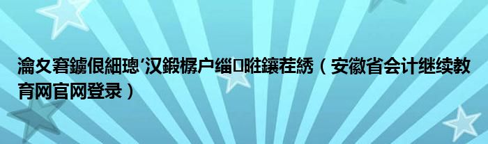 瀹夊窘鐪佷細璁′汉鍛樼户缁暀鑲茬綉(安徽省会计继续教育网官网登录)