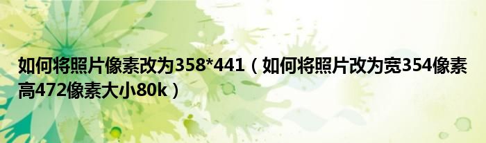 如何将照片像素改为358*441(如何将照片改为宽354像素高472像素大小80k)