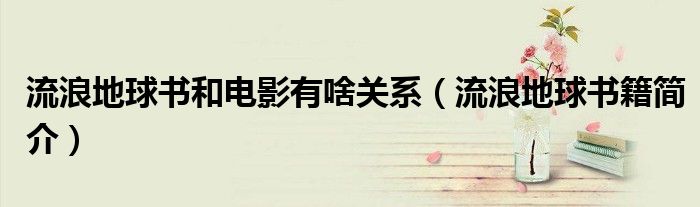 流浪地球书和电影有啥关系(流浪地球书籍简介)