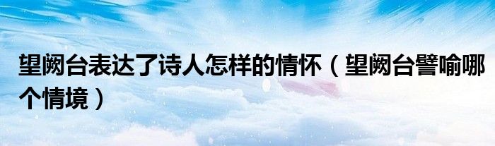 望阙台表达了诗人怎样的情怀(望阙台譬喻哪个情境)