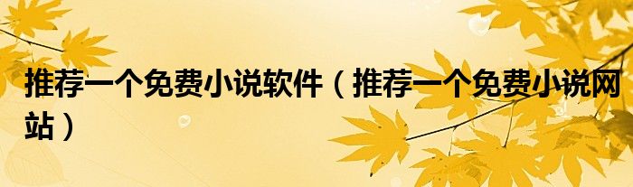 推荐一个免费小说软件(推荐一个免费小说网站)