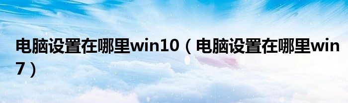 电脑设置在哪里win10(电脑设置在哪里win7)