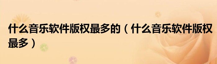 什么音乐软件版权最多的(什么音乐软件版权最多)