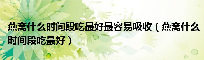 燕窝什么时间段吃最好最容易吸收(燕窝什么时间段吃最好)