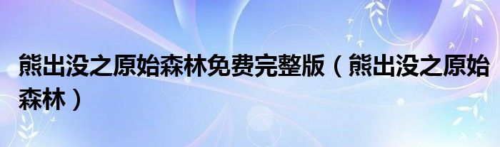 熊出没之原始森林免费完整版(熊出没之原始森林)
