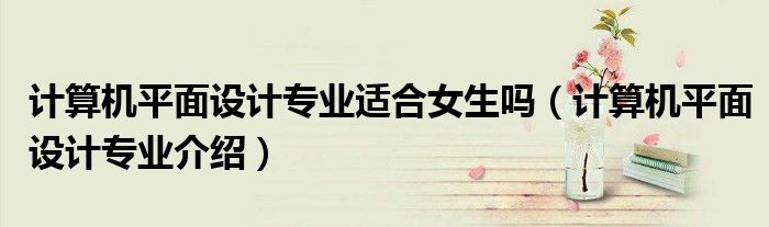 计算机平面设计专业适合女生吗(计算机平面设计专业介绍)