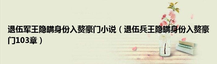 退伍军王隐瞒身份入赘豪门小说(退伍兵王隐瞒身份入赘豪门103章)