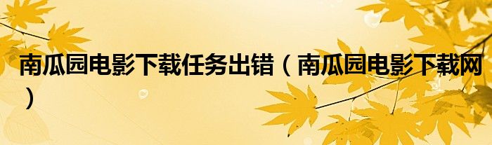 南瓜园电影下载任务出错(南瓜园电影下载网)