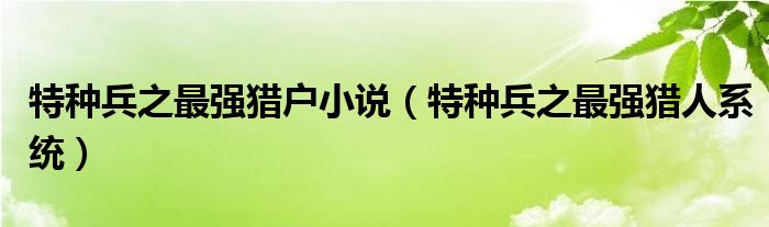 特种兵之最强猎户小说(特种兵之最强猎人系统)
