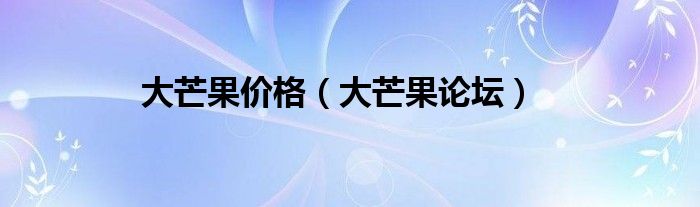 大芒果价格(大芒果论坛)