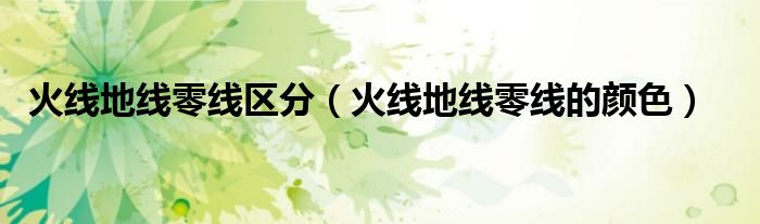 火线地线零线区分(火线地线零线的颜色)