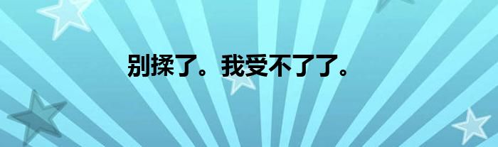 别揉了。我受不了了。