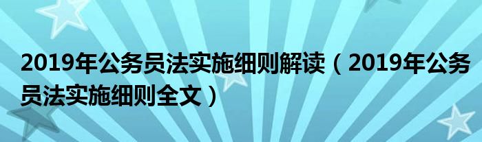 2019年公务员法实施细则解读(2019年公务员法实施细则全文)