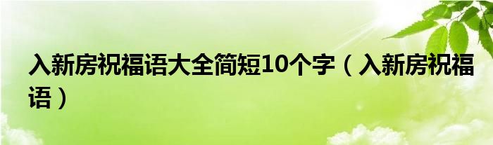 入新房祝福语大全简短10个字(入新房祝福语)