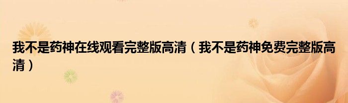 我不是药神在线观看完整版高清(我不是药神免费完整版高清)