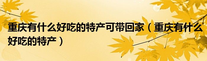 重庆有什么好吃的特产可带回家(重庆有什么好吃的特产)