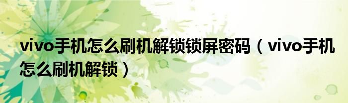 vivo手机怎么刷机解锁锁屏密码(vivo手机怎么刷机解锁)