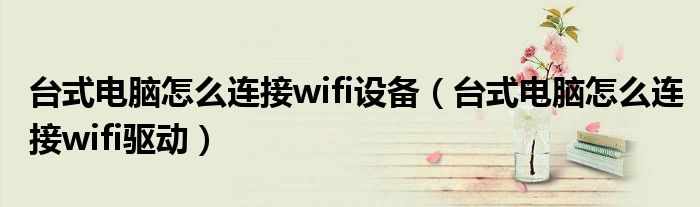 台式电脑怎么连接wifi设备(台式电脑怎么连接wifi驱动)