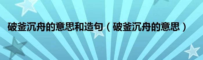 破釜沉舟的意思和造句(破釜沉舟的意思)