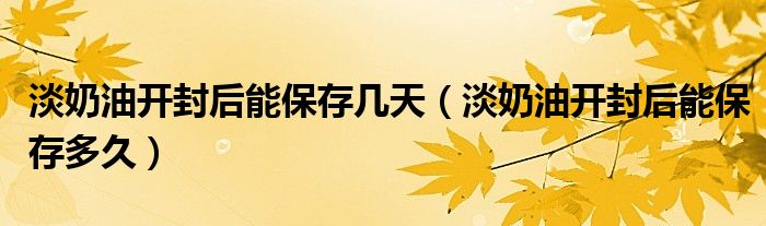 淡奶油开封后能保存几天（淡奶油开封后能保存多久）