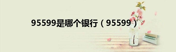 95599是哪个银行(95599)