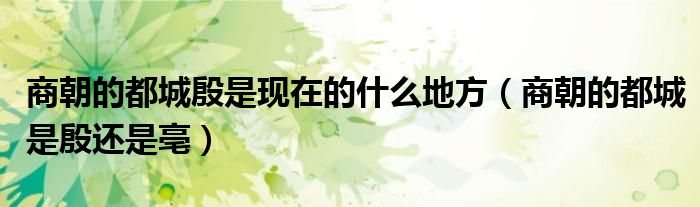 商朝的都城殷是现在的什么地方(商朝的都城是殷还是亳)