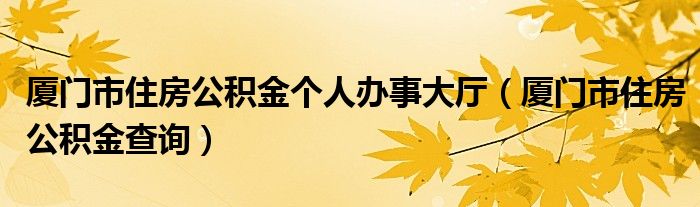厦门市住房公积金个人办事大厅(厦门市住房公积金查询)