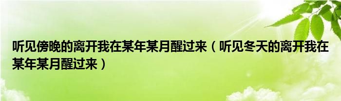听见傍晚的离开我在某年某月醒过来(听见冬天的离开我在某年某月醒过来)