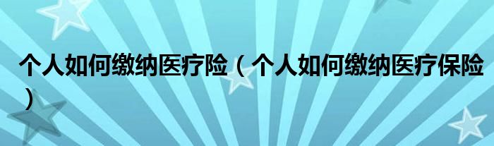 个人如何缴纳医疗险(个人如何缴纳医疗保险)