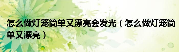 怎么做灯笼简单又漂亮会发光(怎么做灯笼简单又漂亮)
