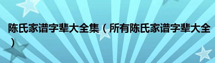 陈氏家谱字辈大全集(所有陈氏家谱字辈大全)